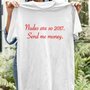 Nudes Are So 2017 Send Me Money Shirt