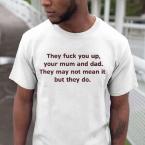 They Fuck You Up Your Mum And Dad Funny Shirt