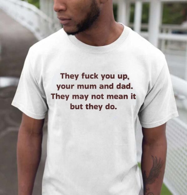 They Fuck You Up Your Mum And Dad Funny Shirt