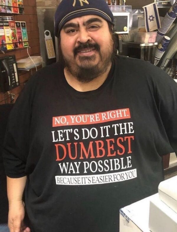 No You’re Right Let’s Do It The Dumbest Way Possible Tee