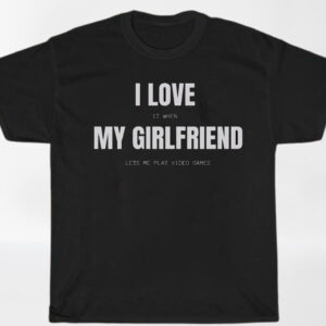 I Love it When My Girlfriend Lets Me Play Video Games Shirt