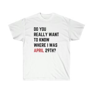 Do You Really Want To Know Where I Was April 29th Shirt