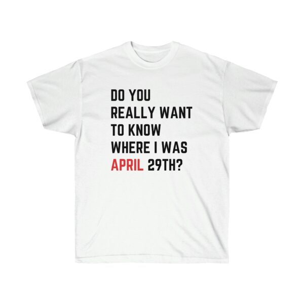 Do You Really Want To Know Where I Was April 29th Shirt